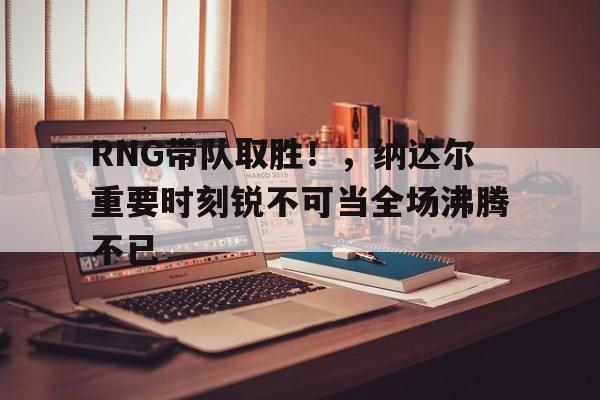 RNG带队取胜！，纳达尔重要时刻锐不可当全场沸腾不已(纳达尔年终总决赛直播)