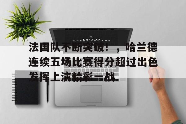 包含法国队不断突破！，哈兰德连续五场比赛得分超过出色发挥上演精彩一战的词条-九游