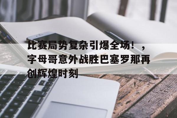 比赛局势复杂引爆全场！，字母哥意外战胜巴塞罗那再创辉煌时刻的简单介绍-九游官网