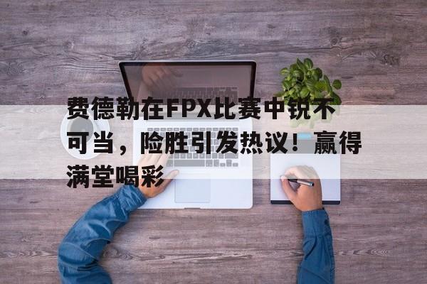 费德勒在FPX比赛中锐不可当，险胜引发热议！赢得满堂喝彩的简单介绍-九游平台