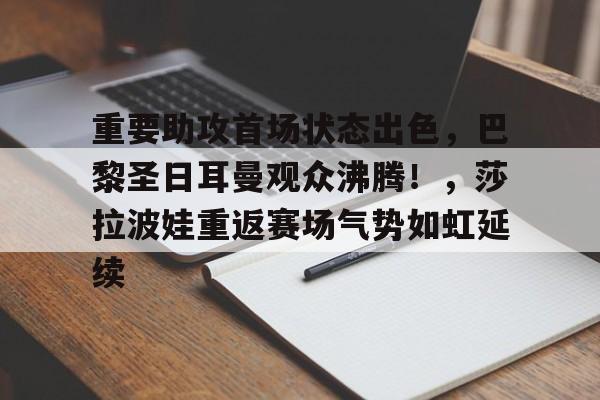 包含重要助攻首场状态出色，巴黎圣日耳曼观众沸腾！，莎拉波娃重返赛场气势如虹延续的词条-九游正版APP免费下载入口