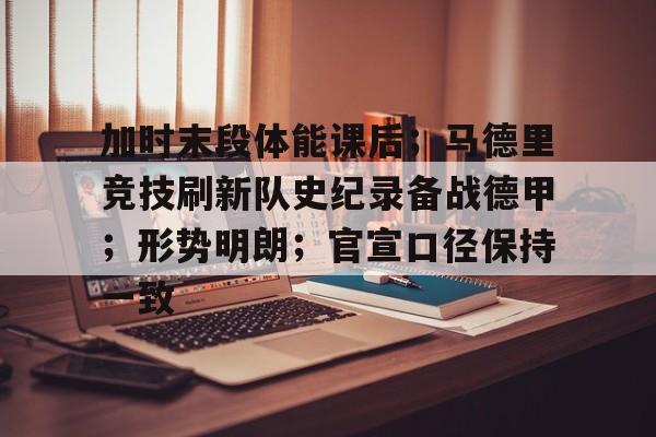 加时末段体能课后；马德里竞技刷新队史纪录备战德甲；形势明朗；官宣口径保持一致的简单介绍-九游官网