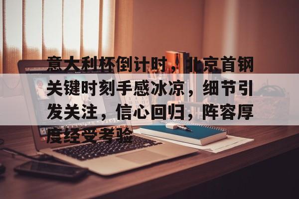 关于意大利杯倒计时，北京首钢关键时刻手感冰凉，细节引发关注，信心回归，阵容厚度经受考验的信息-九游娱乐