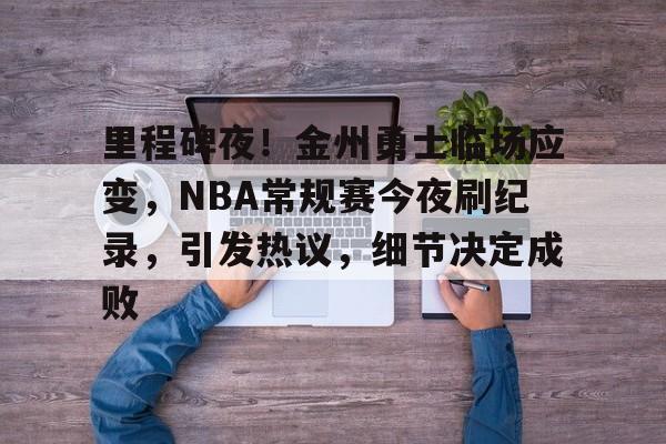 包含里程碑夜！金州勇士临场应变，NBA常规赛今夜刷纪录，引发热议，细节决定成败的词条