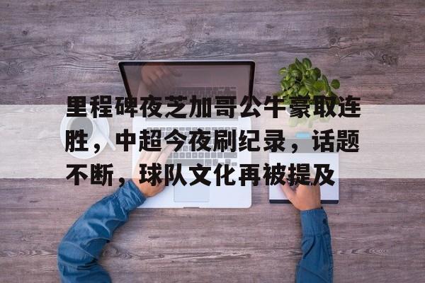 里程碑夜芝加哥公牛豪取连胜，中超今夜刷纪录，话题不断，球队文化再被提及(中超最长连胜纪录多少场)