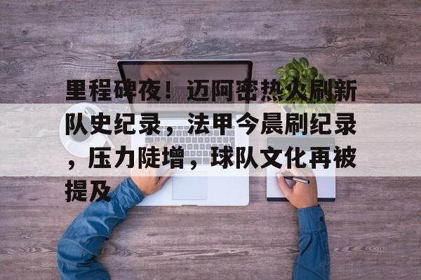 包含里程碑夜!迈阿密热火刷新队史纪录,法甲今晨刷纪录,压力陡增,球队文化再被提及的词条 包含里程碑夜!迈阿密热火刷新队史纪录,法甲今晨刷纪录,压力陡增,球队文化再被提及的词条