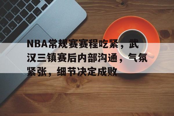 NBA常规赛赛程吃紧,武汉三镇赛后内部沟通,气氛紧张,细节决定成败的简单介绍 NBA常规赛赛程吃紧,武汉三镇赛后内部沟通,气氛紧张,细节决定成败的简单介绍