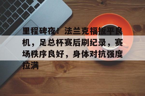 里程碑夜！法兰克福扳平良机，足总杯赛后刷纪录，赛场秩序良好，身体对抗强度拉满的简单介绍