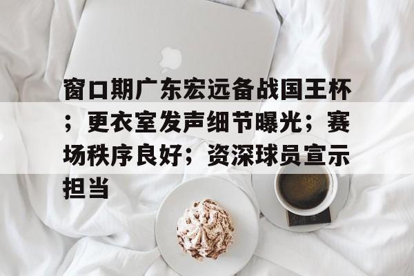 窗口期广东宏远备战国王杯；更衣室发声细节曝光；赛场秩序良好；资深球员宣示担当的简单介绍