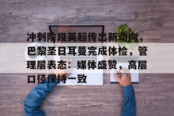 冲刺阶段英超传出新动向，巴黎圣日耳曼完成体检，管理层表态：媒体盛赞，高层口径保持一致的简单介绍