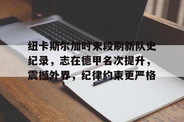 纽卡斯尔加时末段刷新队史纪录，志在德甲名次提升，震撼外界，纪律约束更严格的简单介绍-九游娱乐