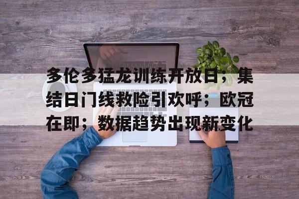 多伦多猛龙训练开放日；集结日门线救险引欢呼；欧冠在即；数据趋势出现新变化的简单介绍-九游APP下载