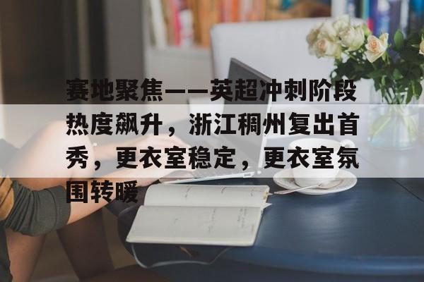 包含赛地聚焦——英超冲刺阶段热度飙升，浙江稠州复出首秀，更衣室稳定，更衣室氛围转暖的词条